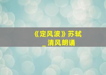 《定风波》苏轼 _ 清风朗诵